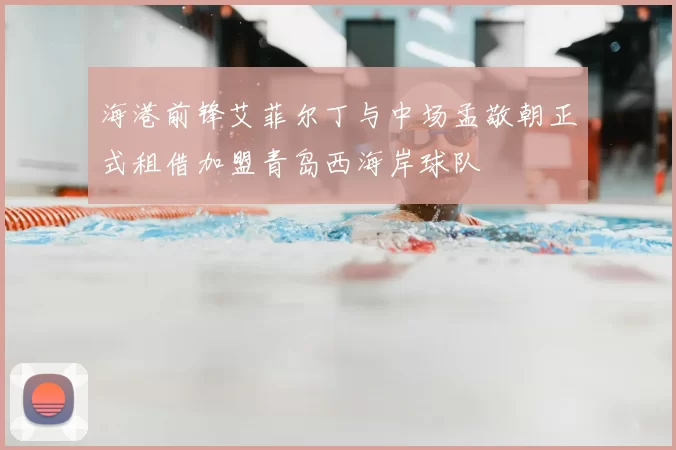 海港前锋艾菲尔丁与中场孟敬朝正式租借加盟青岛西海岸球队