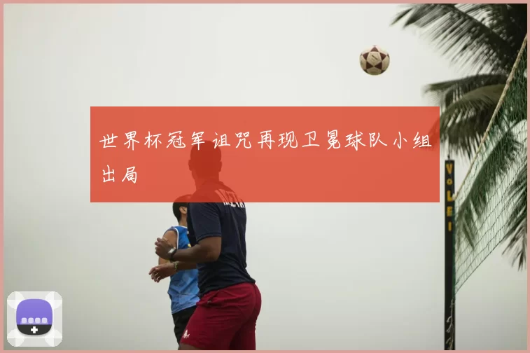 世界杯冠军诅咒再现卫冕球队小组出局