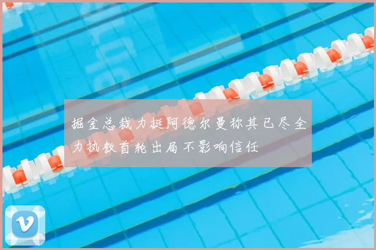 掘金总裁力挺阿德尔曼称其已尽全力执教首轮出局不影响信任