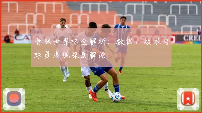 晋级世界杯全解析：数据、战术与球员表现深度解读