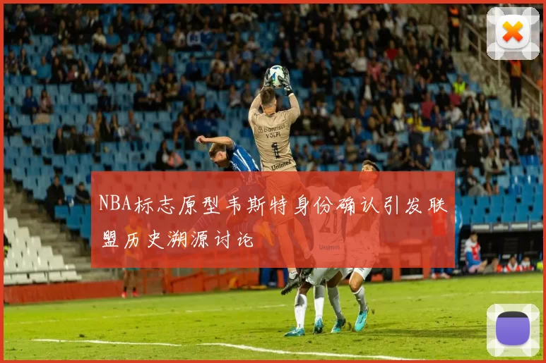 NBA标志原型韦斯特身份确认引发联盟历史溯源讨论