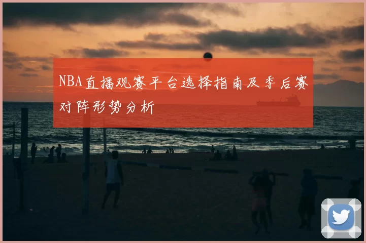 NBA直播观赛平台选择指南及季后赛对阵形势分析