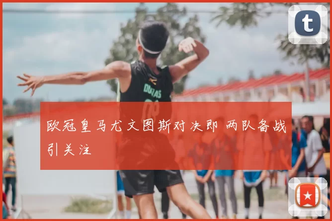 欧冠皇马尤文图斯对决即 两队备战引关注