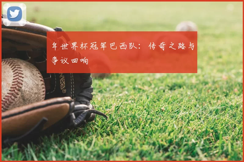 年世界杯冠军巴西队：传奇之路与争议回响