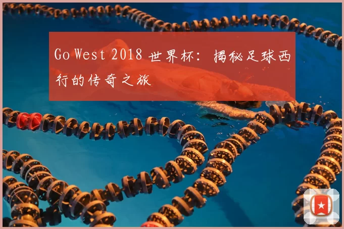 Go West 2018 世界杯：揭秘足球西行的传奇之旅