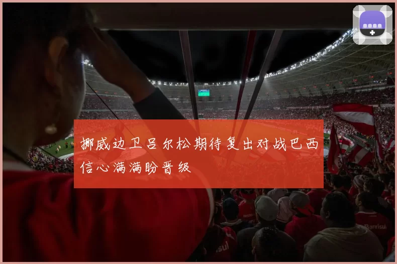 挪威边卫吕尔松期待复出对战巴西信心满满盼晋级