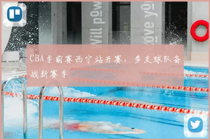 CBA季前赛西宁站开赛，多支球队备战新赛季