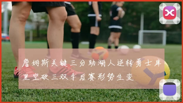 詹姆斯关键三分助湖人逆转勇士库里空砍三双季后赛形势生变