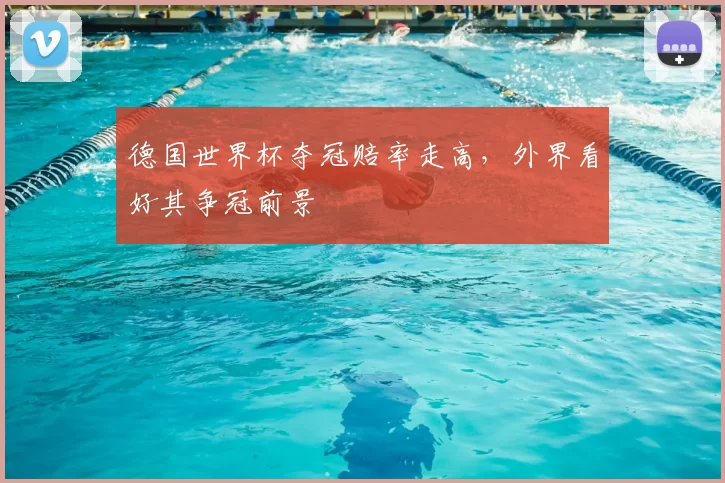 德国世界杯夺冠赔率走高，外界看好其争冠前景