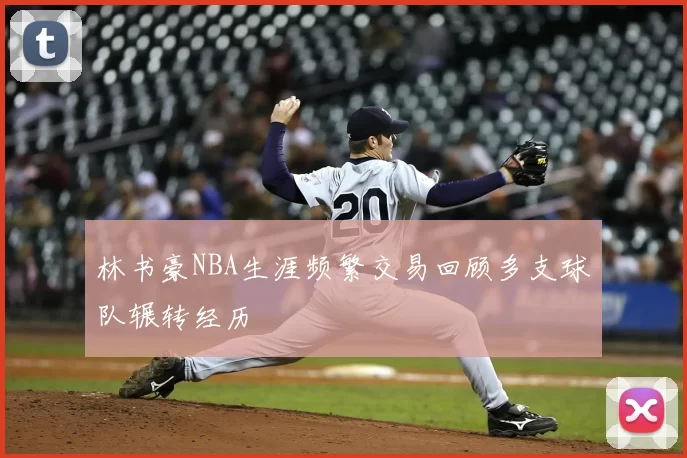 林书豪NBA生涯频繁交易回顾多支球队辗转经历