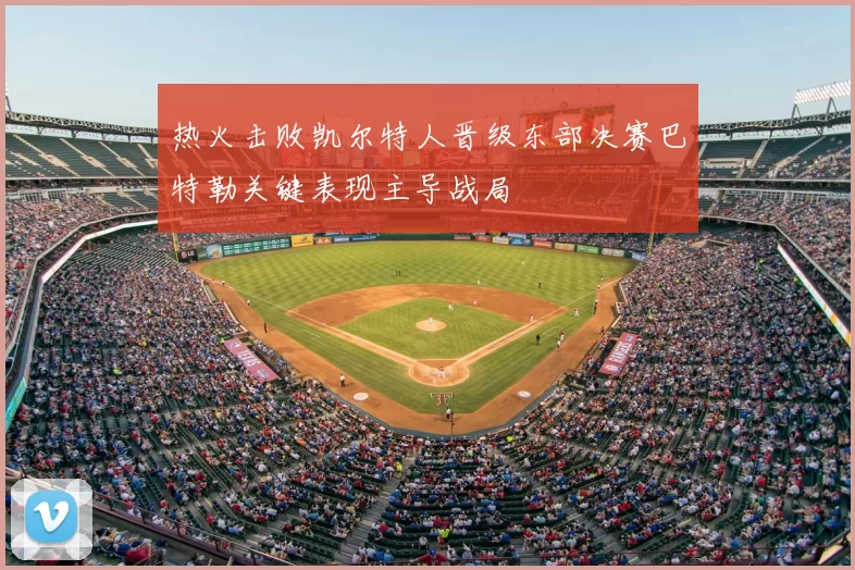 热火击败凯尔特人晋级东部决赛巴特勒关键表现主导战局