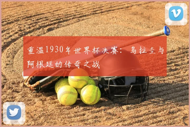 重温1930年世界杯决赛：乌拉圭与阿根廷的传奇之战
