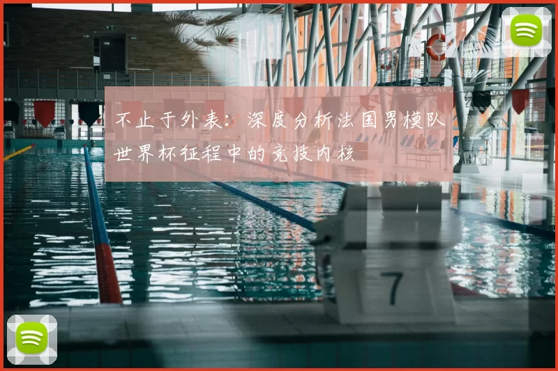 不止于外表：深度分析法国男模队世界杯征程中的竞技内核