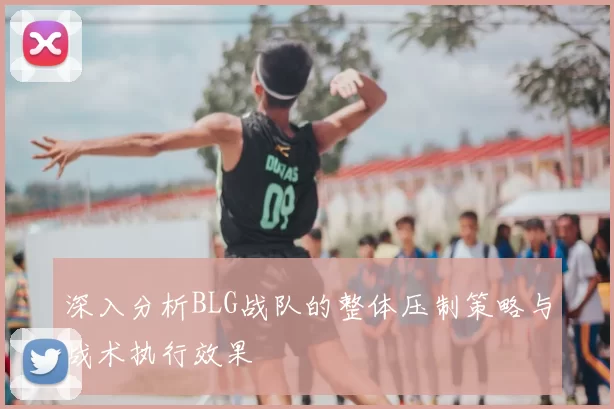 深入分析BLG战队的整体压制策略与战术执行效果