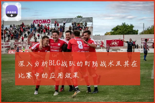 深入分析BLG战队的盯防战术及其在比赛中的应用效果