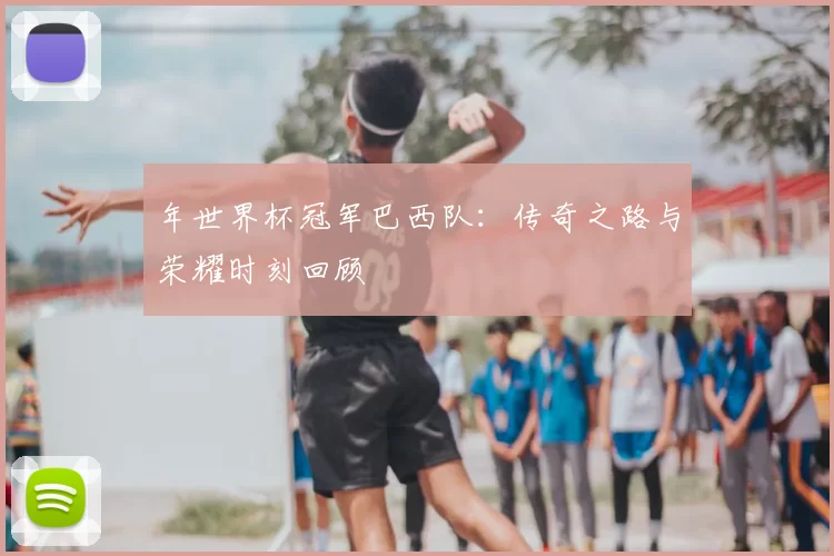 年世界杯冠军巴西队：传奇之路与荣耀时刻回顾