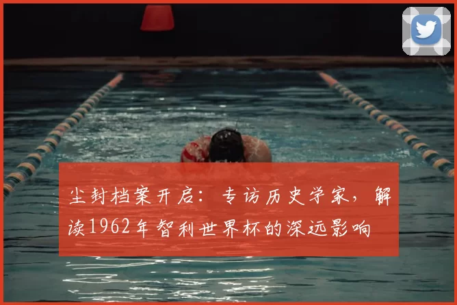 尘封档案开启:专访历史学家,解读1962年智利世界杯的深远影响