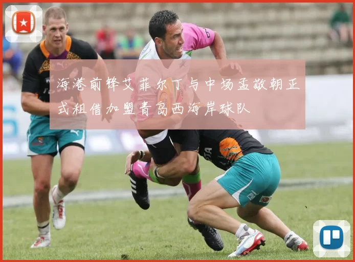 海港前锋艾菲尔丁与中场孟敬朝正式租借加盟青岛西海岸球队