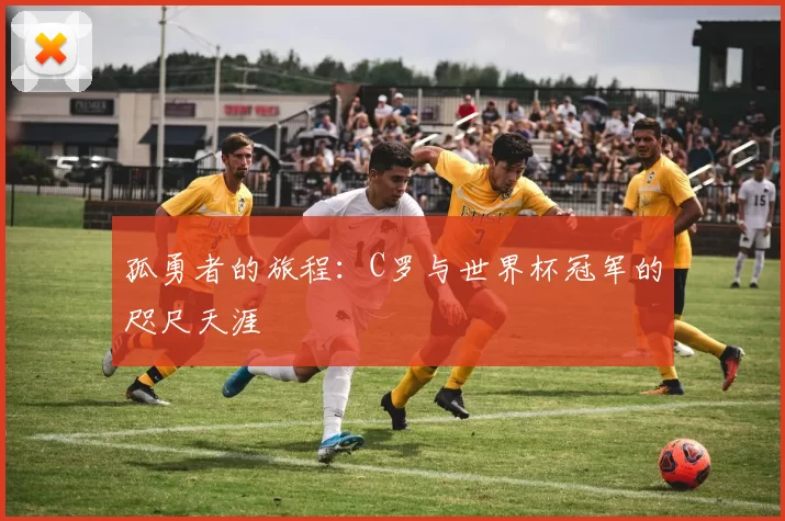 孤勇者的旅程:C罗与世界杯冠军的咫尺天涯