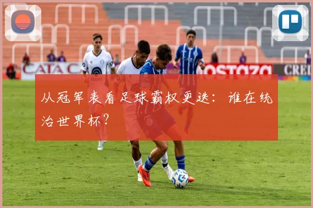 从冠军表看足球霸权更迭：谁在统治世界杯？