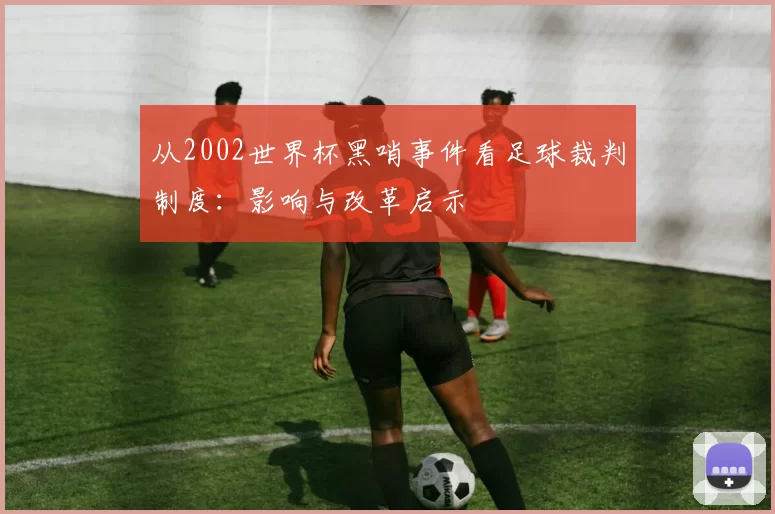 从2002世界杯黑哨事件看足球裁判制度:影响与改革启示