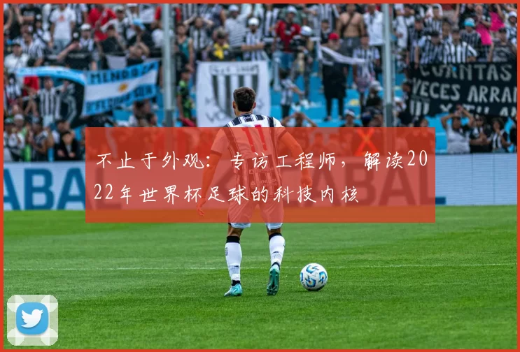 不止于外观：专访工程师，解读2022年世界杯足球的科技内核