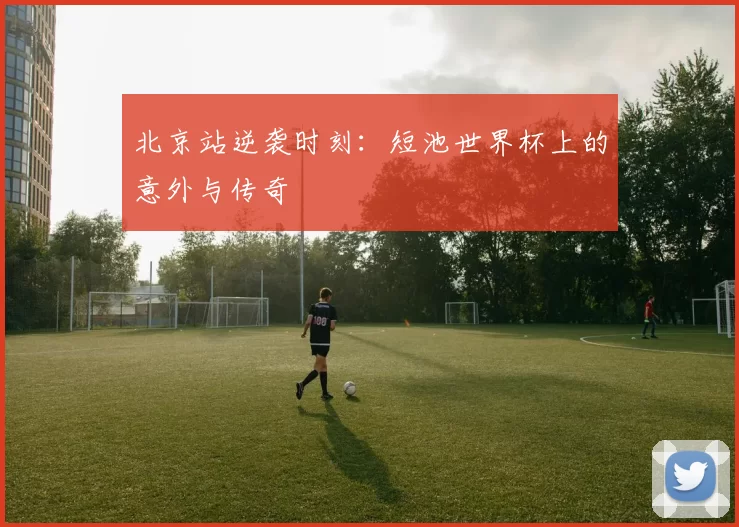 北京站逆袭时刻：短池世界杯上的意外与传奇