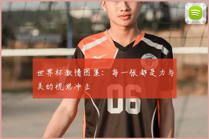 世界杯激情图集：每一张都是力与美的视觉冲击