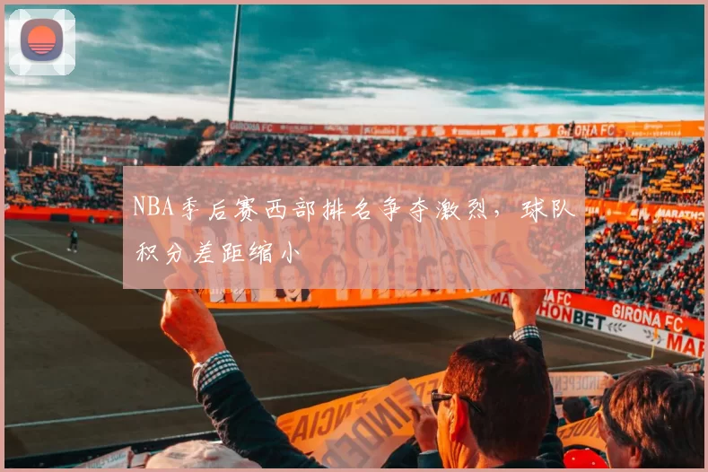 NBA季后赛西部排名争夺激烈,球队积分差距缩小