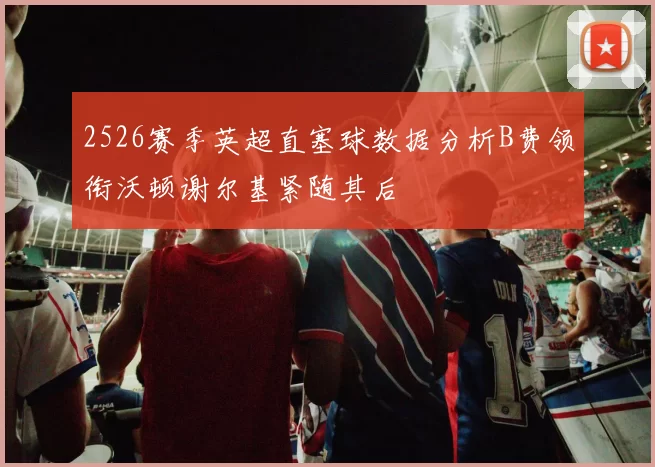 2526赛季英超直塞球数据分析B费领衔沃顿谢尔基紧随其后