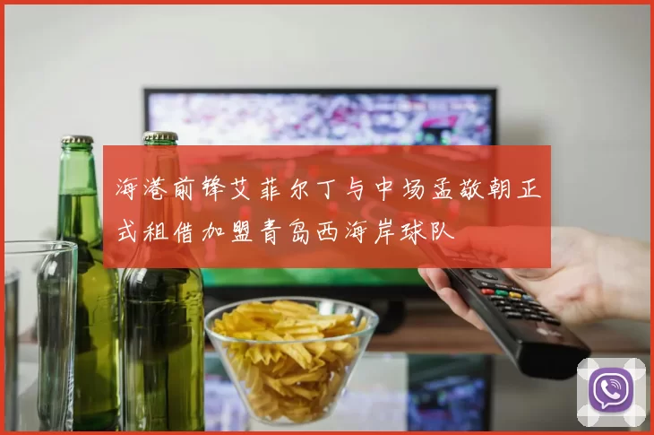 海港前锋艾菲尔丁与中场孟敬朝正式租借加盟青岛西海岸球队
