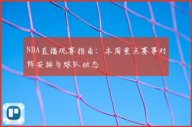 NBA直播观赛指南：本周重点赛事对阵安排与球队动态