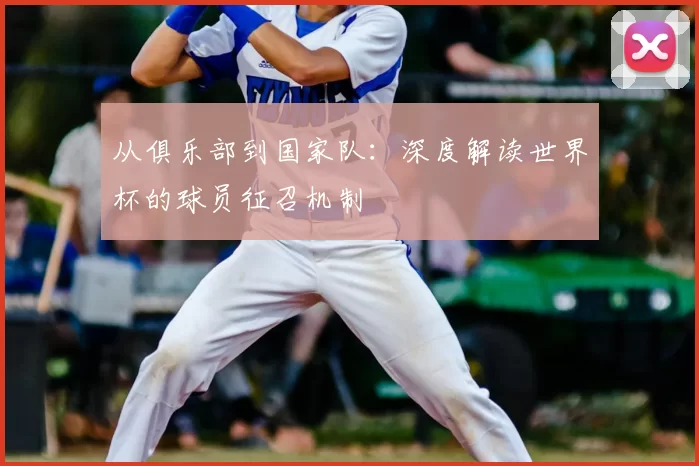 从俱乐部到国家队：深度解读世界杯的球员征召机制