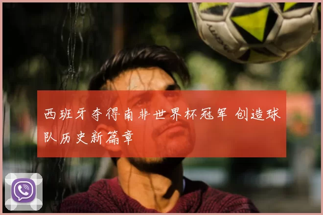 西班牙夺得南非世界杯冠军 创造球队历史新篇章