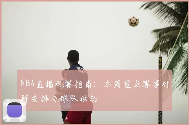 NBA直播观赛指南：本周重点赛事对阵安排与球队动态