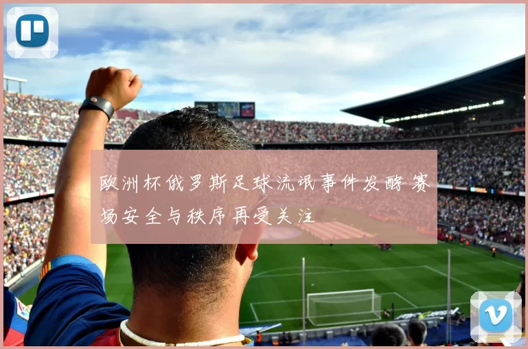 欧洲杯俄罗斯足球流氓事件发酵 赛场安全与秩序再受关注