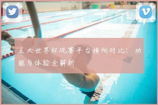 五大世界杯观赛平台横向对比：功能与体验全解析