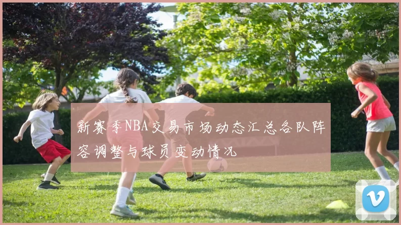 新赛季NBA交易市场动态汇总各队阵容调整与球员变动情况