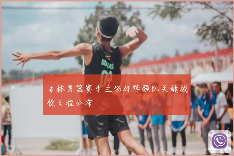 吉林男篮赛季主场对阵强队关键战役日程公布
