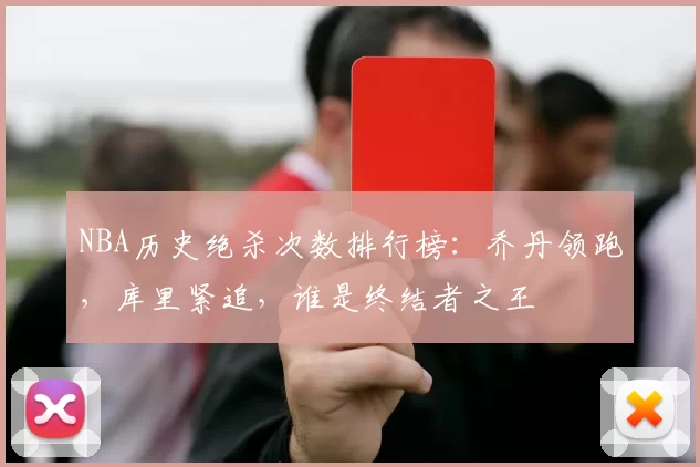 NBA历史绝杀次数排行榜：乔丹领跑，库里紧追，谁是终结者之王