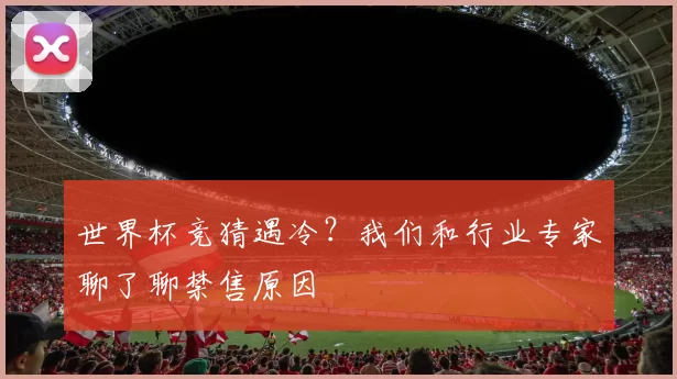 世界杯竞猜遇冷？我们和行业专家聊了聊禁售原因