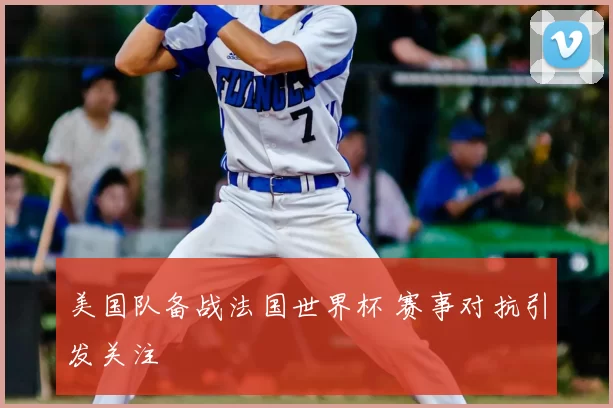 美国队备战法国世界杯 赛事对抗引发关注