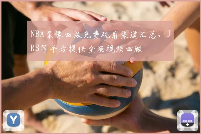 NBA录像回放免费观看渠道汇总，JRS等平台提供全场视频回顾