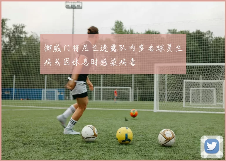 挪威门将尼兰透露队内多名球员生病或因休息时感染病毒