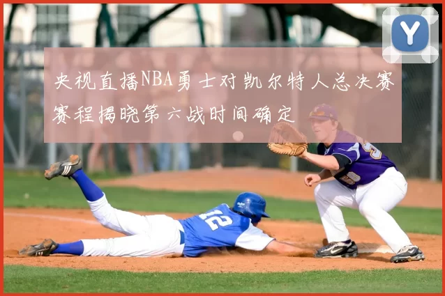 央视直播NBA勇士对凯尔特人总决赛赛程揭晓第六战时间确定