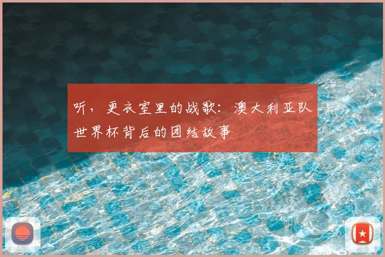 听,更衣室里的战歌:澳大利亚队世界杯背后的团结故事