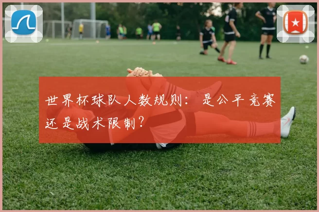 世界杯球队人数规则:是公平竞赛还是战术限制?