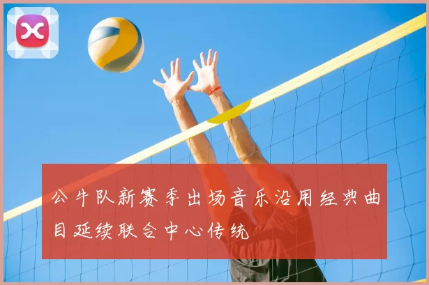 公牛队新赛季出场音乐沿用经典曲目延续联合中心传统