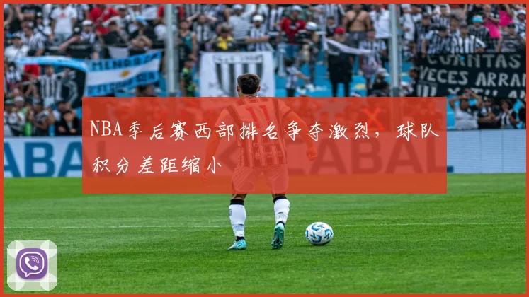 NBA季后赛西部排名争夺激烈,球队积分差距缩小