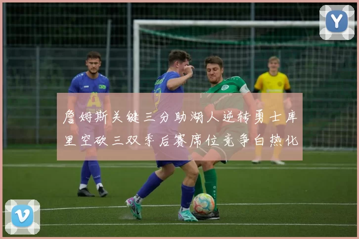 詹姆斯关键三分助湖人逆转勇士库里空砍三双季后赛席位竞争白热化